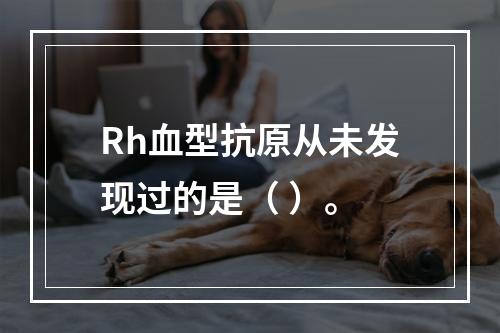 Rh血型抗原从未发现过的是（ ）。