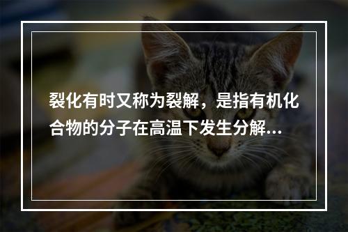 裂化有时又称为裂解，是指有机化合物的分子在高温下发生分解的反