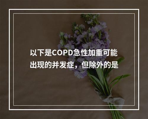 以下是COPD急性加重可能出现的并发症，但除外的是