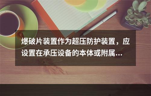 爆破片装置作为超压防护装置，应设置在承压设备的本体或附属管道