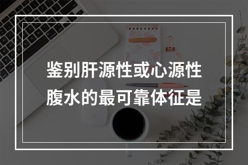 鉴别肝源性或心源性腹水的最可靠体征是