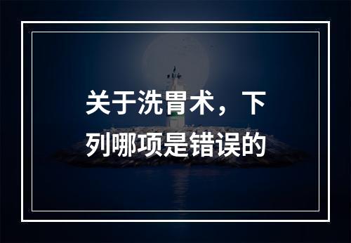 关于洗胃术，下列哪项是错误的