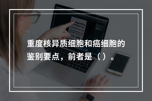 重度核异质细胞和癌细胞的鉴别要点，前者是（ ）。