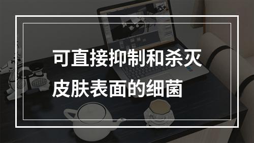 可直接抑制和杀灭皮肤表面的细菌