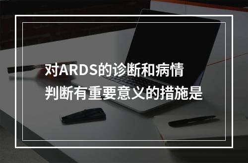 对ARDS的诊断和病情判断有重要意义的措施是