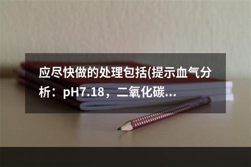 应尽快做的处理包括(提示血气分析：pH7.18，二氧化碳分压