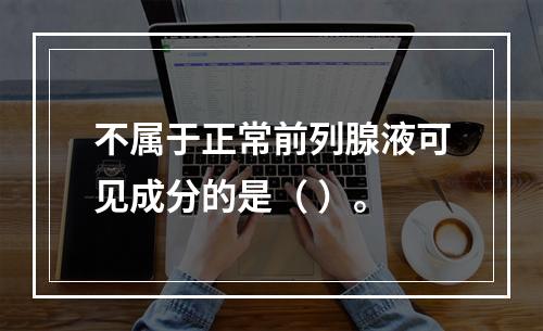 不属于正常前列腺液可见成分的是（ ）。