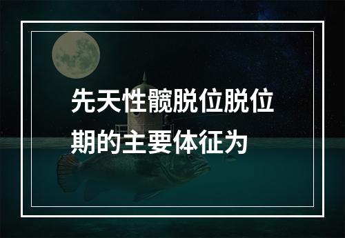 先天性髋脱位脱位期的主要体征为