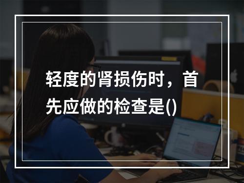 轻度的肾损伤时，首先应做的检查是()