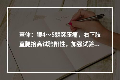 查体：腰4～5棘突压痛，右下肢直腿抬高试验阳性，加强试验阳性