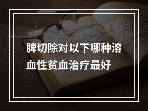 脾切除对以下哪种溶血性贫血治疗最好