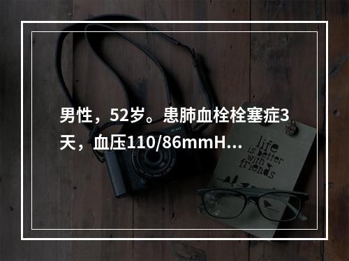 男性，52岁。患肺血栓栓塞症3天，血压110/86mmHg，