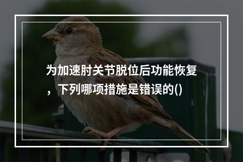 为加速肘关节脱位后功能恢复，下列哪项措施是错误的()