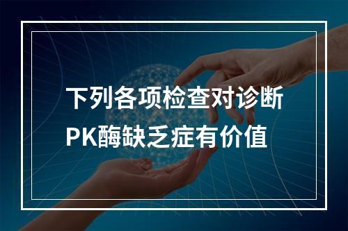 下列各项检查对诊断PK酶缺乏症有价值