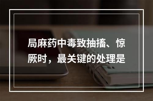 局麻药中毒致抽搐、惊厥时，最关键的处理是