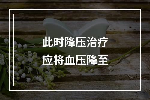 此时降压治疗应将血压降至