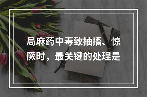 局麻药中毒致抽搐、惊厥时，最关键的处理是