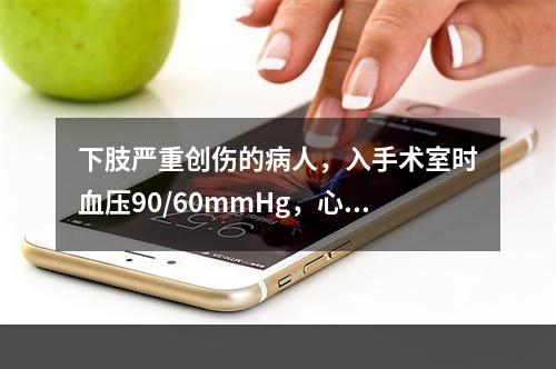 下肢严重创伤的病人，入手术室时血压90/60mmHg，心率1