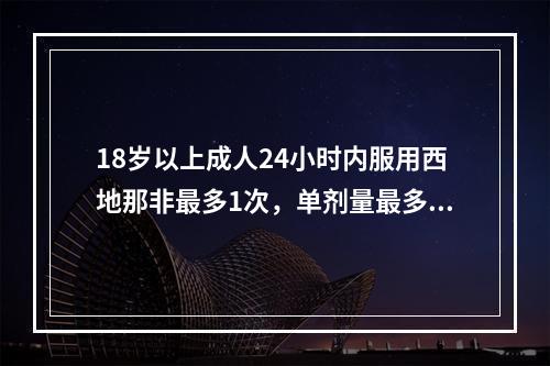 18岁以上成人24小时内服用西地那非最多1次，单剂量最多为