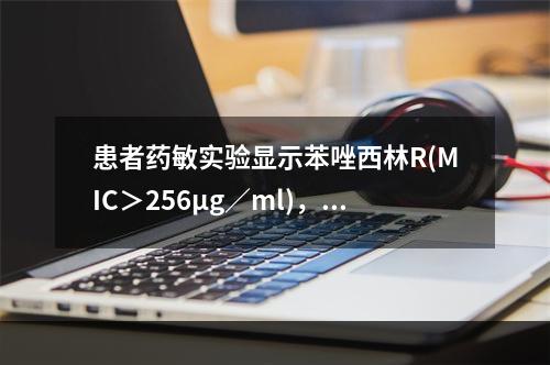 患者药敏实验显示苯唑西林R(MIC＞256μg／ml)，则该