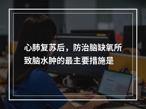 心肺复苏后，防治脑缺氧所致脑水肿的最主要措施是