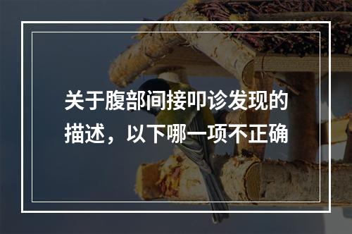 关于腹部间接叩诊发现的描述，以下哪一项不正确