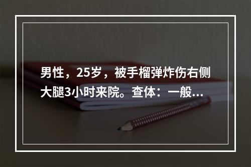 男性，25岁，被手榴弹炸伤右侧大腿3小时来院。查体：一般情况