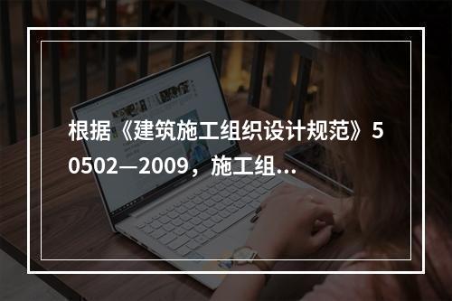 根据《建筑施工组织设计规范》50502—2009，施工组织设