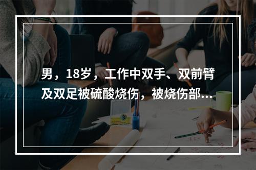 男，18岁，工作中双手、双前臂及双足被硫酸烧伤，被烧伤部位水