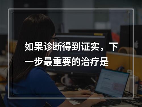 如果诊断得到证实，下一步最重要的治疗是