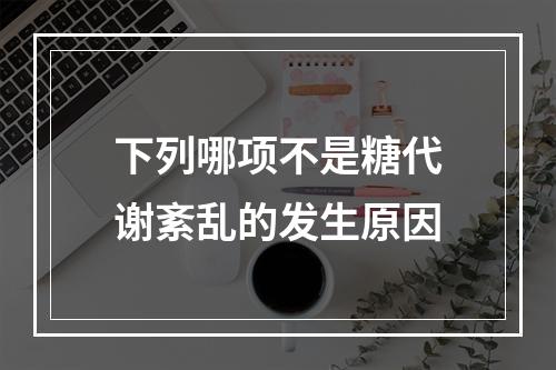 下列哪项不是糖代谢紊乱的发生原因