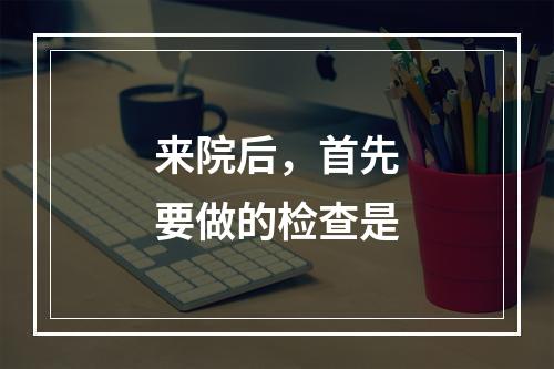 来院后，首先要做的检查是