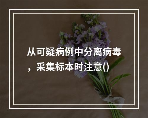 从可疑病例中分离病毒，采集标本时注意()