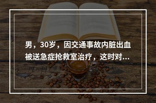 男，30岁，因交通事故内脏出血被送急症抢救室治疗，这时对微循