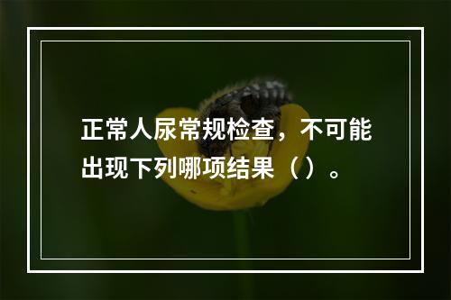 正常人尿常规检查，不可能出现下列哪项结果（ ）。