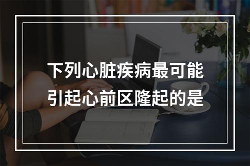 下列心脏疾病最可能引起心前区隆起的是