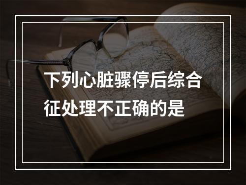 下列心脏骤停后综合征处理不正确的是