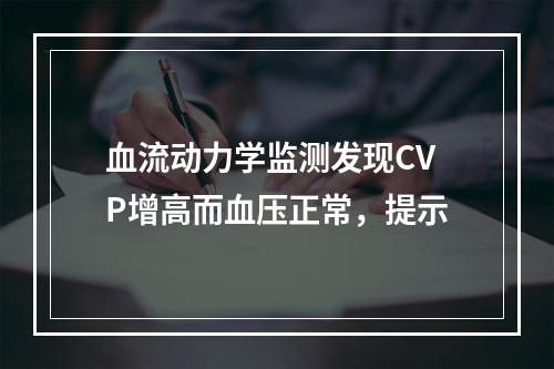 血流动力学监测发现CVP增高而血压正常，提示