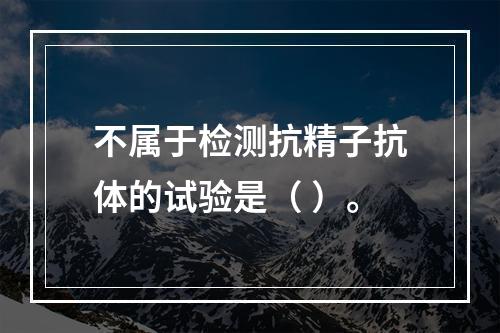 不属于检测抗精子抗体的试验是（ ）。