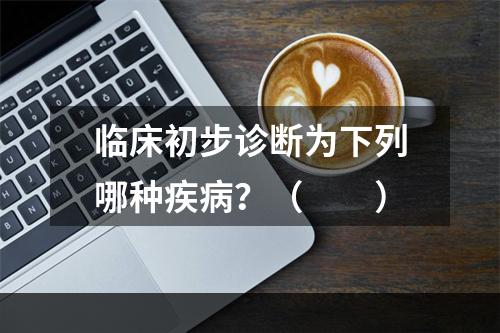 临床初步诊断为下列哪种疾病？（　　）