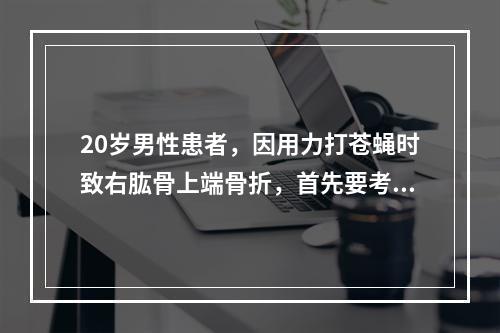 20岁男性患者，因用力打苍蝇时致右肱骨上端骨折，首先要考虑是