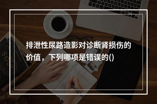 排泄性尿路造影对诊断肾损伤的价值，下列哪项是错误的()