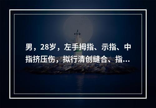 男，28岁，左手拇指、示指、中指挤压伤，拟行清创缝合、指骨内