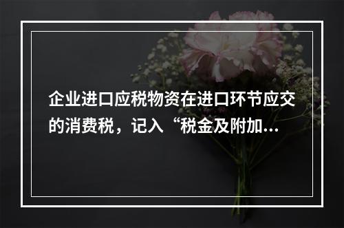 企业进口应税物资在进口环节应交的消费税，记入“税金及附加”科