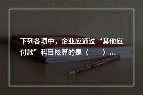 下列各项中，企业应通过“其他应付款”科目核算的是（　　）。