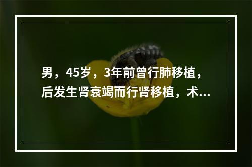 男，45岁，3年前曾行肺移植，后发生肾衰竭而行肾移植，术后1