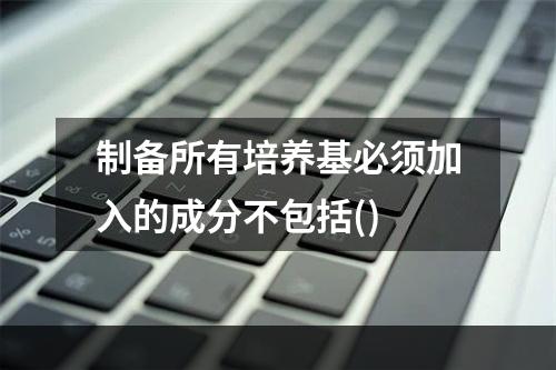 制备所有培养基必须加入的成分不包括()