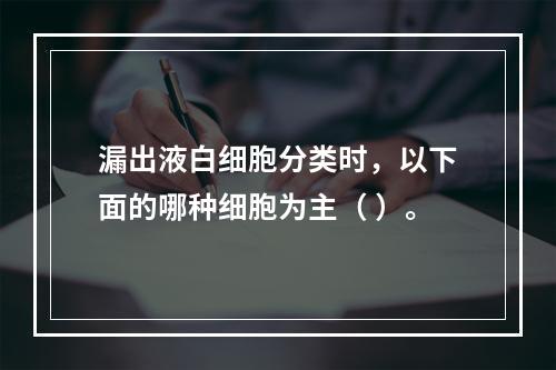 漏出液白细胞分类时，以下面的哪种细胞为主（ ）。