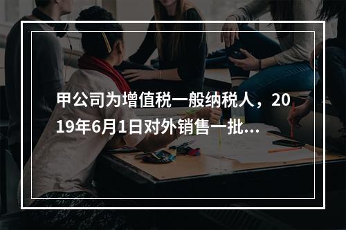 甲公司为增值税一般纳税人，2019年6月1日对外销售一批商品