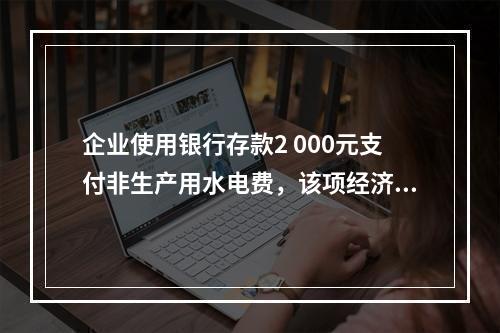 企业使用银行存款2 000元支付非生产用水电费，该项经济业务